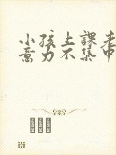 小孩上课老动注意力不集中