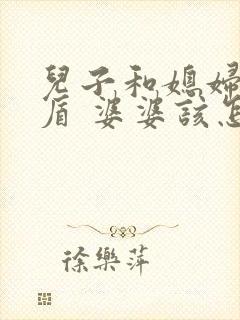 儿子和媳妇闹矛盾 婆婆该怎么解决