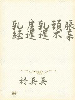 乳房乳头胀痛月经迟迟不来什么原因