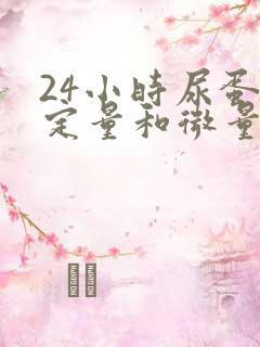 24小时尿蛋白定量和微量白蛋白哪个准