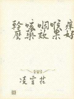 干咳咽喉痒吃什么药效果好