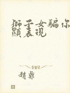 狮子女骗你最明显表现