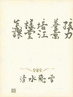 怎样培养孩子的课堂注意力