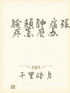 脸颊肿痛张嘴就疼怎么办