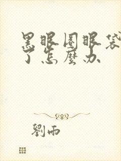 黑眼圈眼袋太重了怎么办