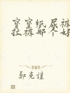 宝宝纸尿裤和拉拉裤哪个好用