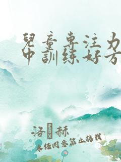 儿童专注力不集中训练好方法