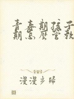 青春期孩子叛逆期怎么管教最合适