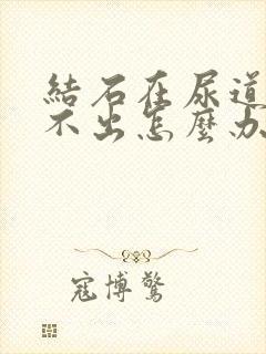 结石在尿道口排不出怎么办