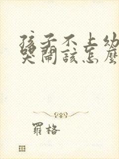 孩子不上幼儿园哭闹该怎么解决