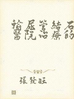 输尿管结石哪家医院治疗的好