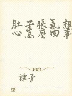 肚子胀气想吐恶心怎么回事