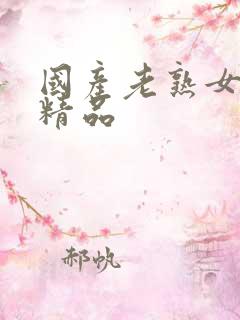 国产老熟女高潮精品