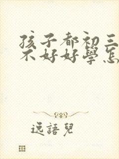 孩子都初三了还不好好学怎么办