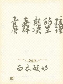 青春期的孩子怎么解决生理问题