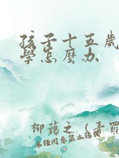 孩子十五岁特厌学怎么办