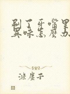 刷了牙嘴里还有异味怎么办