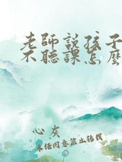 老师说孩子上课不听课怎么回复老师