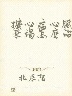 扩心病心脏功能衰竭怎么治疗