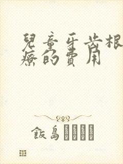 儿童牙齿根管治疗的费用