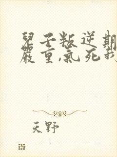 儿子叛逆期非常严重,气死我了