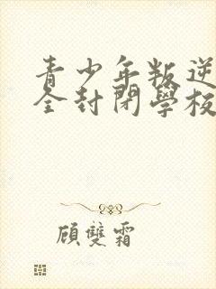 青少年叛逆正规全封闭学校比较好