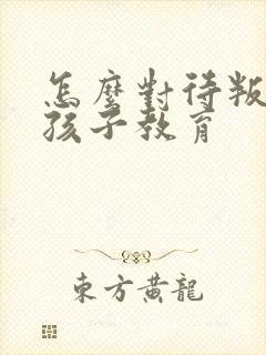 怎么对待叛逆的孩子教育