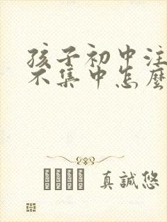 孩子初中注意力不集中怎么办