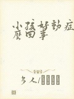 小孩好动症是怎么回事