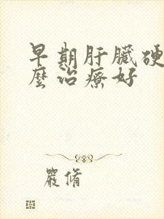 早期肝脏硬化怎么治疗好