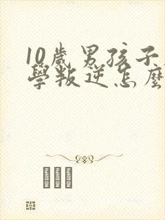 10岁男孩子厌学叛逆怎么办