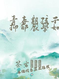 青春期孩子焦虑抑郁厌学如何引导