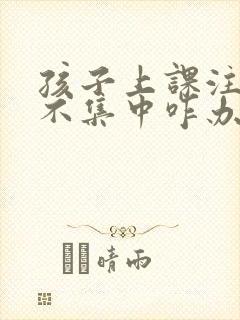 孩子上课注意力不集中咋办