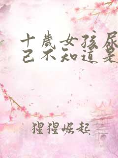 十岁女孩尿床自己不知道是什么原因