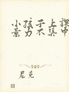 小孩子上课时注意力不集中怎么办