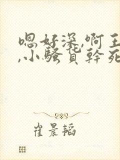 嗯好深,啊王爷,小骚货干死你轮流干