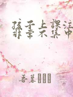 孩子上课注意力非常不集中