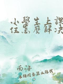 小学生上课坐不住怎么解决