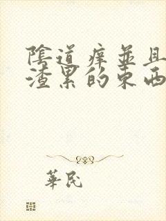 阴道痒并且有豆渣累的东西怎么办