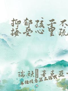 抑郁孩子不愿意接受心里疏导怎么办