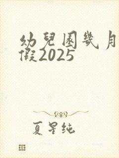 幼儿园几月放暑假2025