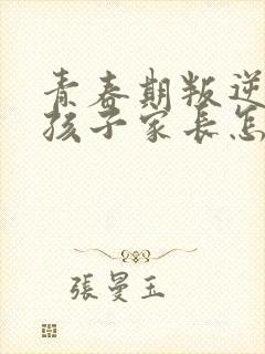 青春期叛逆期的孩子家长怎么办