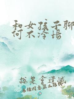 和女孩子聊天如何不冷场