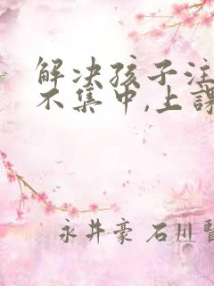 解决孩子注意力不集中,上课老走神