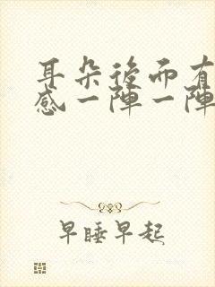 耳朵后面有刺痛感一阵一阵的