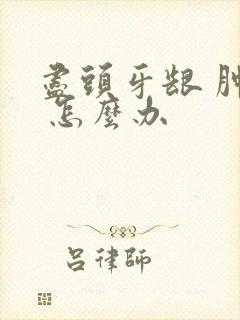 尽头牙龈 肿痛 怎么办