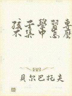 孩子学习专注力不集中怎么办