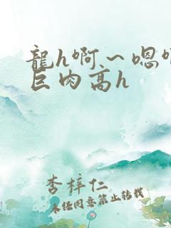 龙h啊～嗯啊h巨肉高h