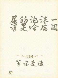 尿的泡沫一直不消是啥病因