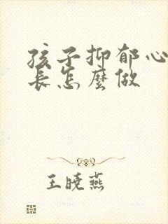 孩子抑郁心理家长怎么做